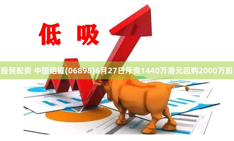 股民配资 中国铝罐(06898)6月27日斥资1440万港元回购2000万股