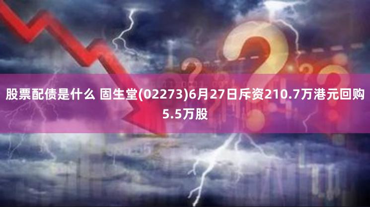 股票配债是什么 固生堂(02273)6月27日斥资210.7万港元回购5.5万股