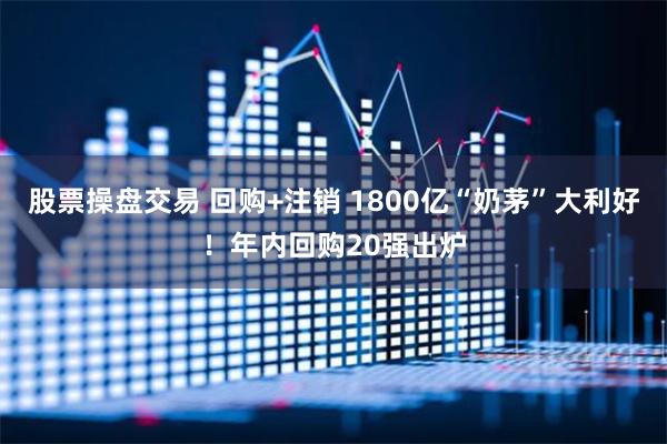 股票操盘交易 回购+注销 1800亿“奶茅”大利好！年内回购20强出炉