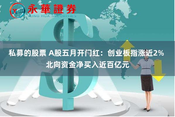 私募的股票 A股五月开门红：创业板指涨近2% 北向资金净买入近百亿元