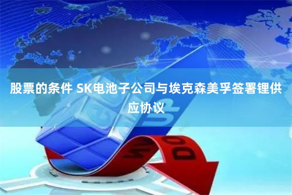 股票的条件 SK电池子公司与埃克森美孚签署锂供应协议