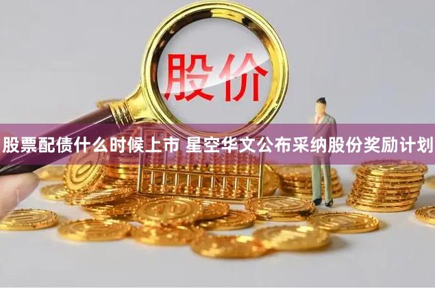 股票配债什么时候上市 星空华文公布采纳股份奖励计划