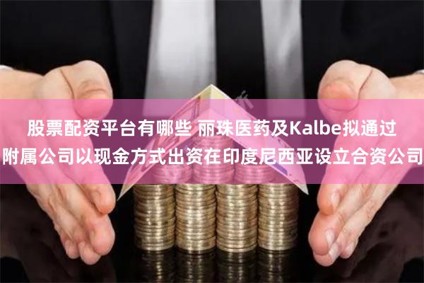 股票配资平台有哪些 丽珠医药及Kalbe拟通过附属公司以现金方式出资在印度尼西亚设立合资公司