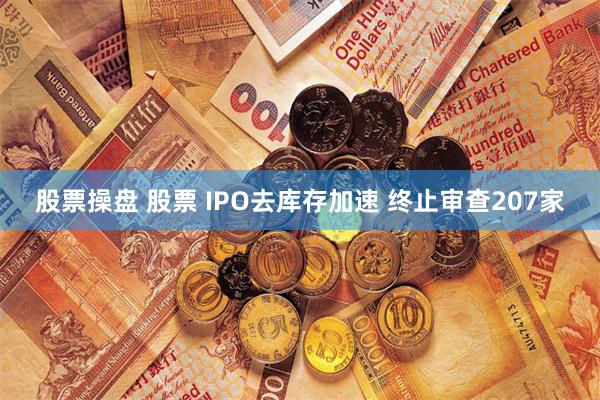 股票操盘 股票 IPO去库存加速 终止审查207家