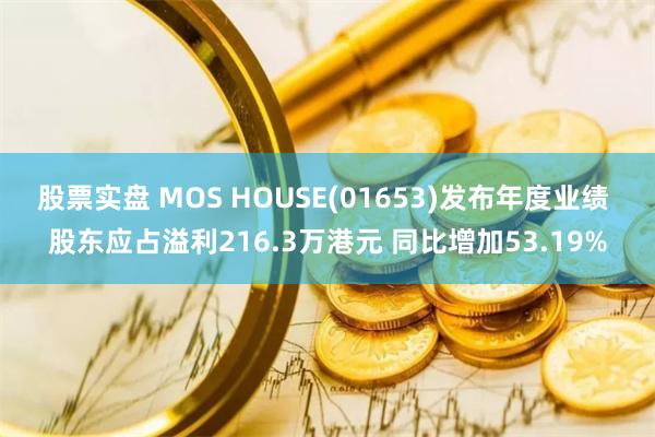 股票实盘 MOS HOUSE(01653)发布年度业绩 股东应占溢利216.3万港元 同比增加53.19%