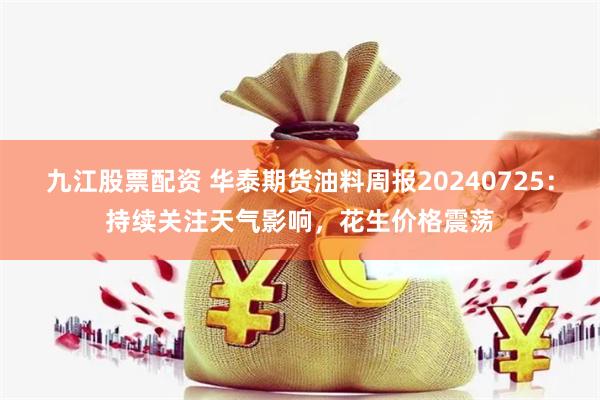 九江股票配资 华泰期货油料周报20240725：持续关注天气影响，花生价格震荡