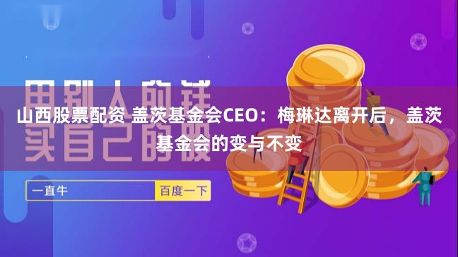 山西股票配资 盖茨基金会CEO：梅琳达离开后，盖茨基金会的变与不变