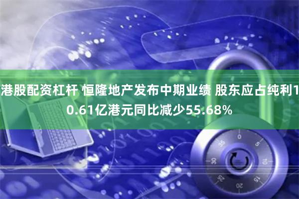 港股配资杠杆 恒隆地产发布中期业绩 股东应占纯利10.61亿港元同比减少55.68%