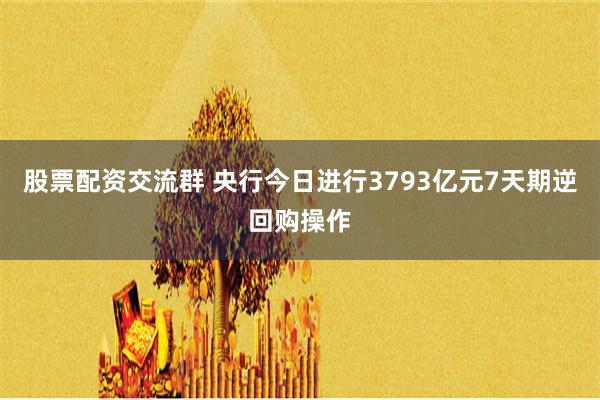 股票配资交流群 央行今日进行3793亿元7天期逆回购操作