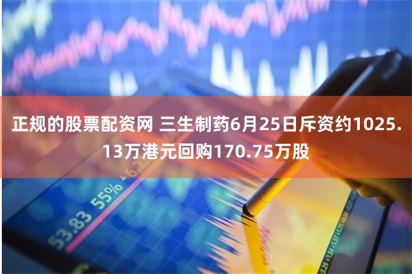 正规的股票配资网 三生制药6月25日斥资约1025.13万港元回购170.75万股