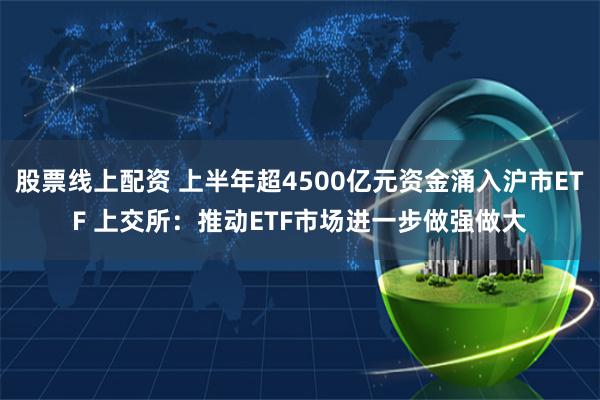 股票线上配资 上半年超4500亿元资金涌入沪市ETF 上交所：推动ETF市场进一步做强做大