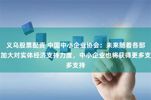 义乌股票配资 中国中小企业协会：未来随着各部门加大对实体经济支持力度，中小企业也将获得更多支持