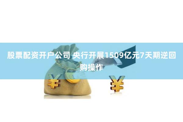 股票配资开户公司 央行开展1509亿元7天期逆回购操作