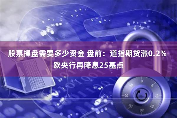 股票操盘需要多少资金 盘前：道指期货涨0.2% 欧央行再降息25基点