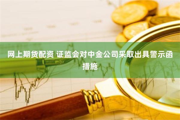 网上期货配资 证监会对中金公司采取出具警示函措施