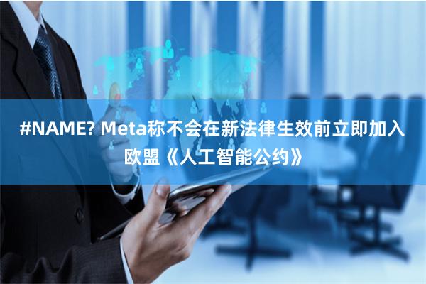 #NAME? Meta称不会在新法律生效前立即加入欧盟《人工智能公约》