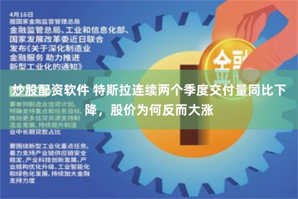 炒股配资软件 特斯拉连续两个季度交付量同比下降，股价为何反而大涨