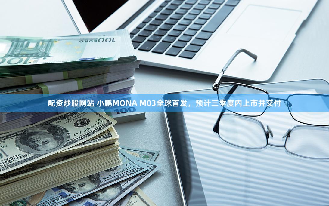 配资炒股网站 小鹏MONA M03全球首发，预计三季度内上市并交付