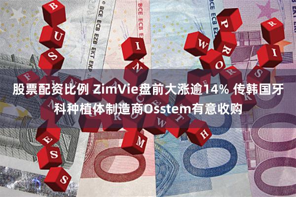 股票配资比例 ZimVie盘前大涨逾14% 传韩国牙科种植体制造商Osstem有意收购