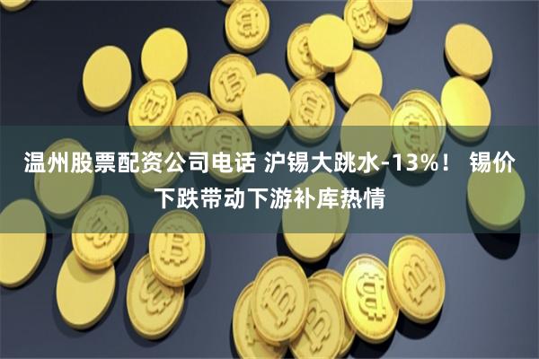 温州股票配资公司电话 沪锡大跳水-13%！ 锡价下跌带动下游补库热情