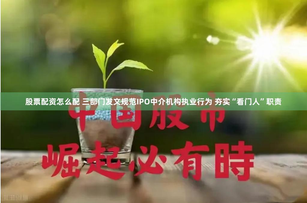 股票配资怎么配 三部门发文规范IPO中介机构执业行为 夯实“看门人”职责