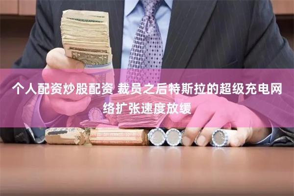 个人配资炒股配资 裁员之后特斯拉的超级充电网络扩张速度放缓