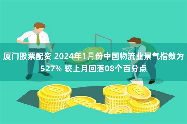 厦门股票配资 2024年1月份中国物流业景气指数为527% 较上月回落08个百分点