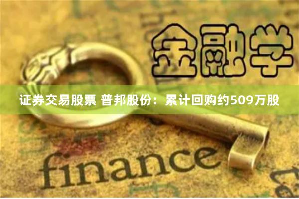 证券交易股票 普邦股份：累计回购约509万股