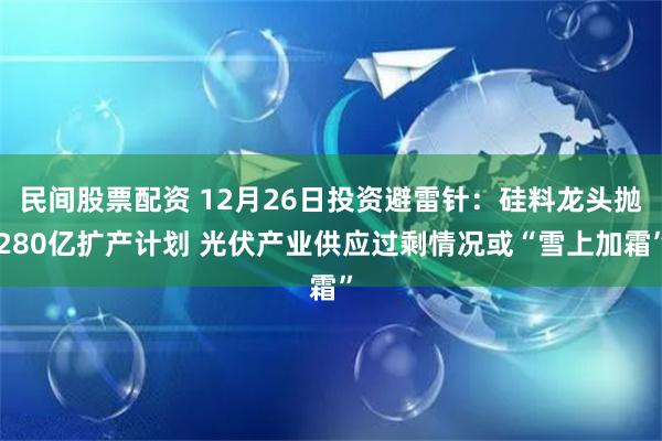 民间股票配资 12月26日投资避雷针：硅料龙头抛280亿扩产计划 光伏产业供应过剩情况或“雪上加霜”