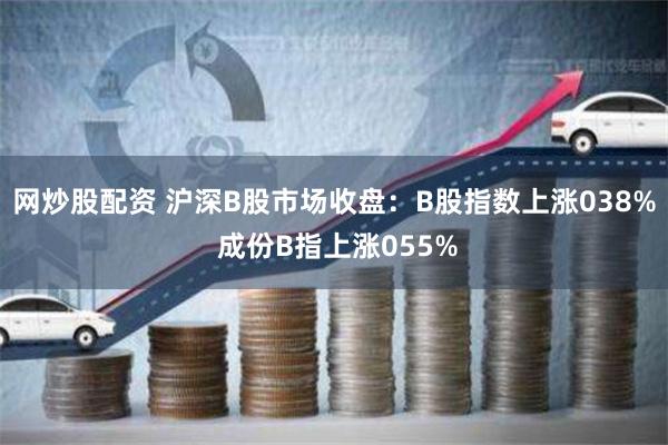 网炒股配资 沪深B股市场收盘：B股指数上涨038% 成份B指上涨055%