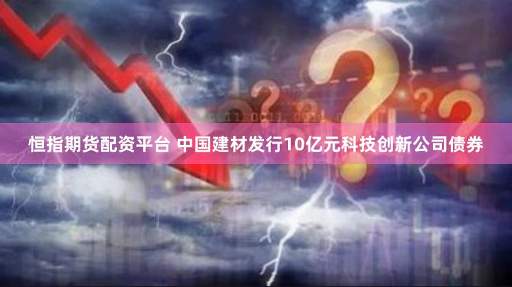 恒指期货配资平台 中国建材发行10亿元科技创新公司债券