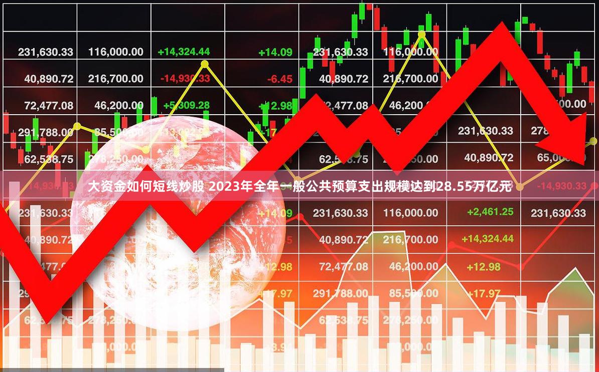 大资金如何短线炒股 2023年全年一般公共预算支出规模达到28.55万亿元