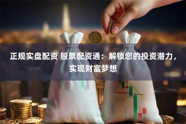 正规实盘配资 股票配资通：解锁您的投资潜力，实现财富梦想