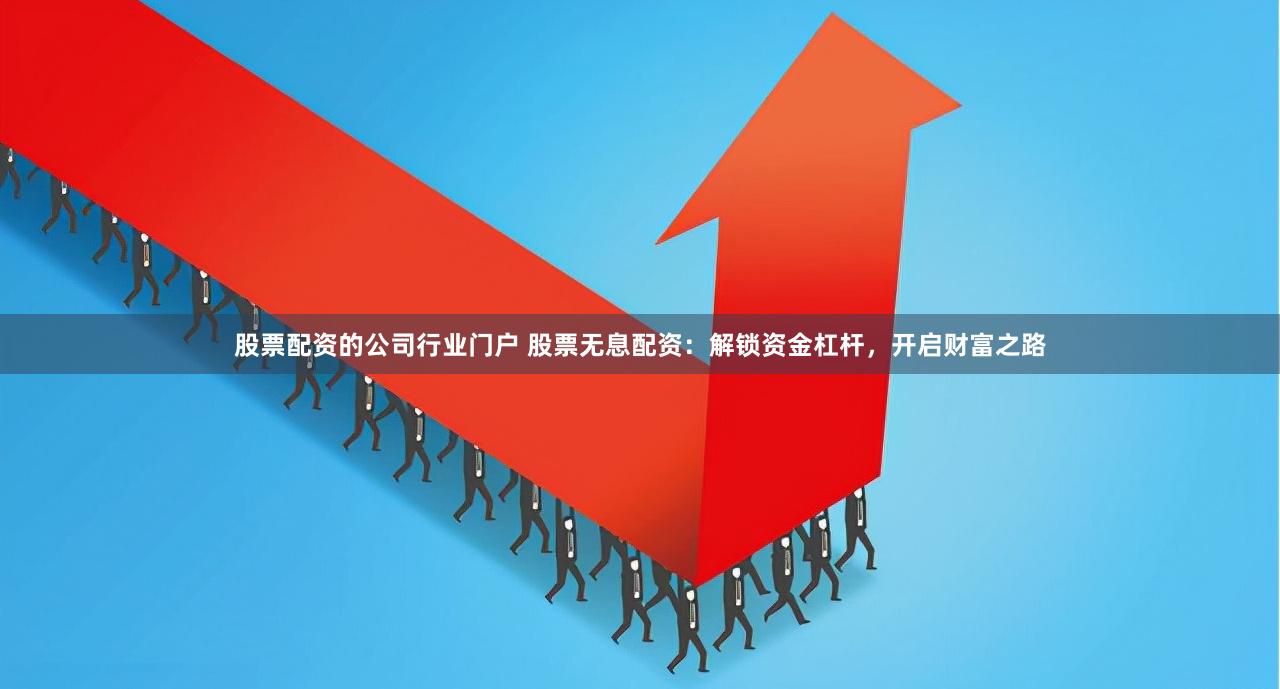 股票配资的公司行业门户 股票无息配资：解锁资金杠杆，开启财富之路