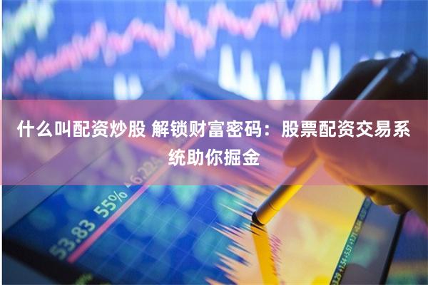 什么叫配资炒股 解锁财富密码：股票配资交易系统助你掘金