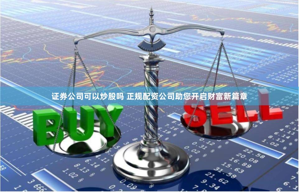 证券公司可以炒股吗 正规配资公司助您开启财富新篇章