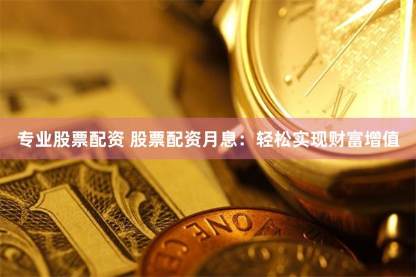 专业股票配资 股票配资月息：轻松实现财富增值
