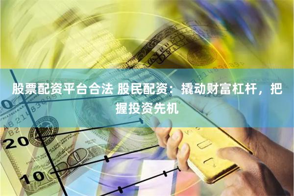 股票配资平台合法 股民配资：撬动财富杠杆，把握投资先机