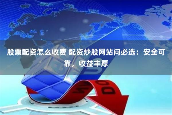 股票配资怎么收费 配资炒股网站问必选：安全可靠，收益丰厚