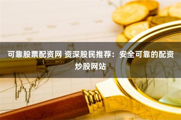 可靠股票配资网 资深股民推荐：安全可靠的配资炒股网站