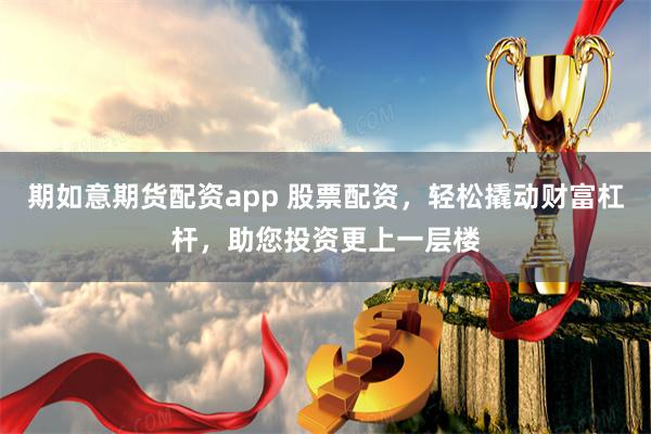 期如意期货配资app 股票配资，轻松撬动财富杠杆，助您投资更上一层楼