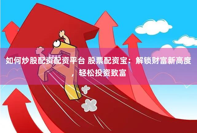 如何炒股配资配资平台 股票配资宝：解锁财富新高度，轻松投资致富