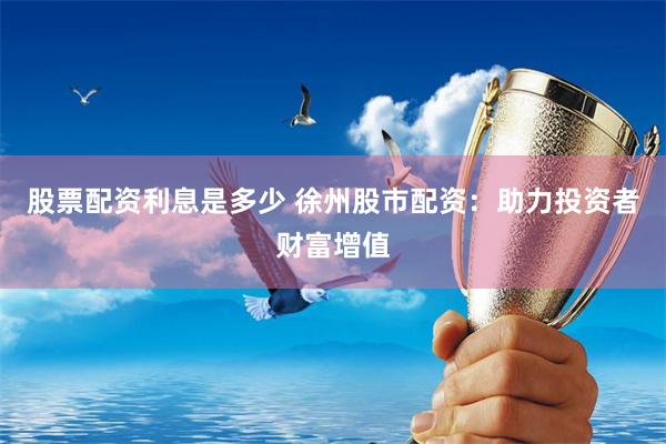 股票配资利息是多少 徐州股市配资：助力投资者财富增值
