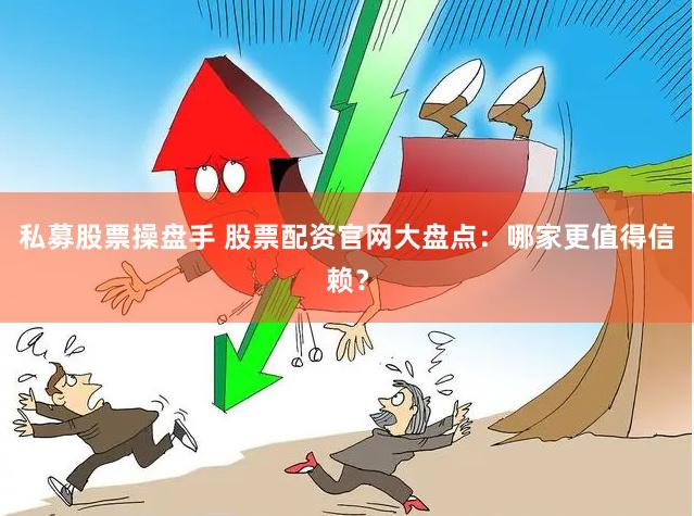 私募股票操盘手 股票配资官网大盘点：哪家更值得信赖？