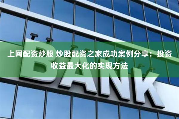 上网配资炒股 炒股配资之家成功案例分享：投资收益最大化的实现方法