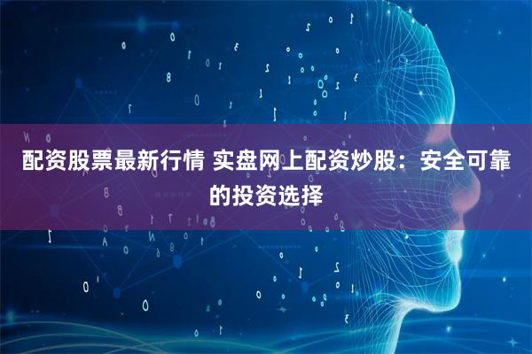 配资股票最新行情 实盘网上配资炒股：安全可靠的投资选择