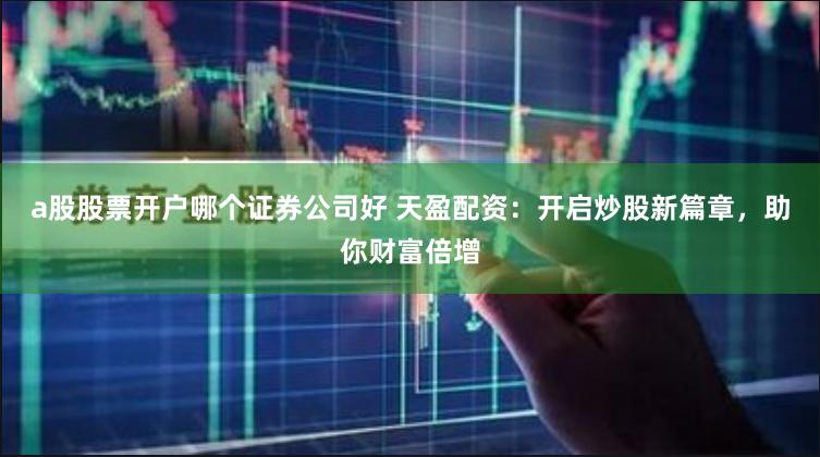 a股股票开户哪个证券公司好 天盈配资：开启炒股新篇章，助你财富倍增