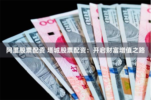 阿里股票配资 塔城股票配资：开启财富增值之路