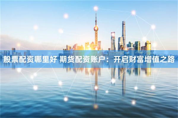 股票配资哪里好 期货配资账户：开启财富增值之路