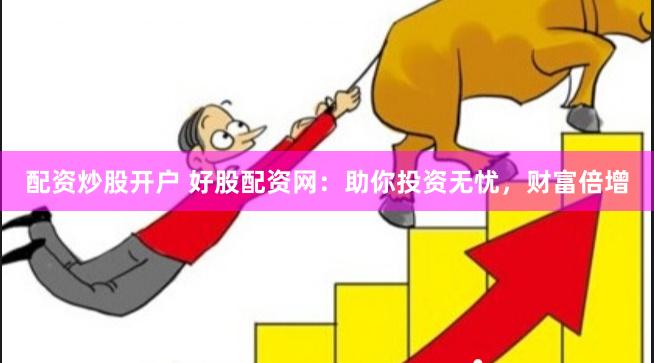 配资炒股开户 好股配资网：助你投资无忧，财富倍增